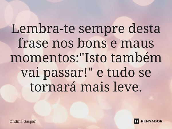 ⁠Lembra-te sempre desta frase nos bons e maus momentos: "Isto também vai passar!" e tudo se tornará mais leve.... Frase de Ondina Gaspar.