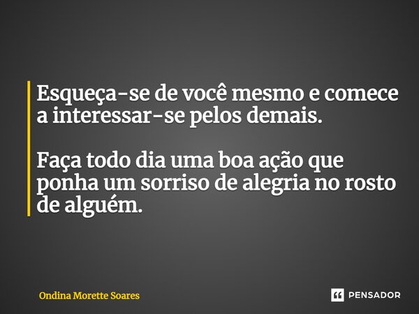 ⁠Esqueça-se de você mesmo e comece a interessar-se pelos demais. Faça todo dia uma boa ação que ponha um sorriso de alegria no rosto de alguém.... Frase de Ondina Morette Soares.