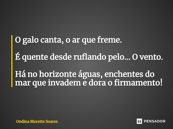 ⁠O galo canta, o ar que freme. É quente desde ruflando pelo… O vento. Há no horizonte águas, enchentes do mar que invadem e dora o firmamento!... Frase de Ondina Morette Soares.