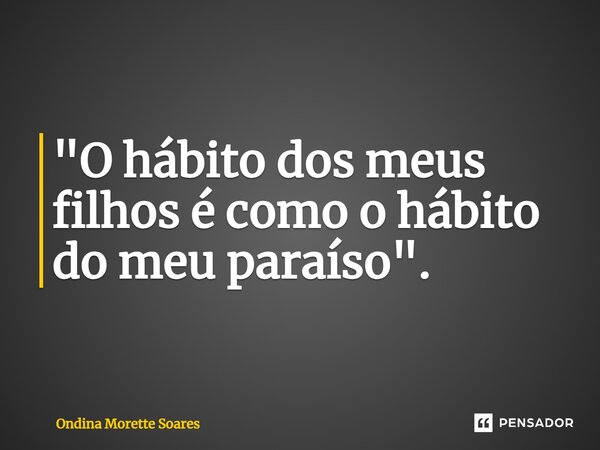 ⁠"O hábito dos meus filhos é como o hábito do meu paraíso".... Frase de Ondina Morette Soares.