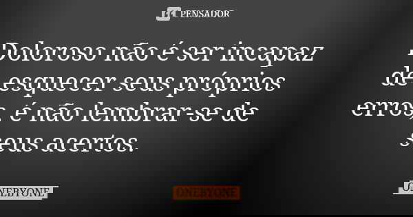 Doloroso não é ser incapaz de esquecer seus próprios erros, é não lembrar-se de seus acertos.... Frase de ONEBYONE.