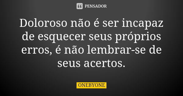 Doloroso não é ser incapaz de esquecer seus próprios erros, é não lembrar-se de seus acertos.... Frase de ONEBYONE.