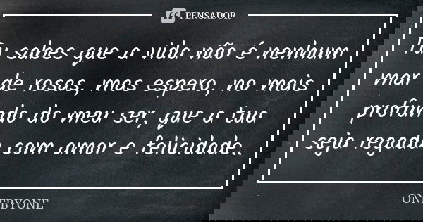 Tu sabes que a vida não é nenhum mar de rosas, mas espero, no mais profundo do meu ser, que a tua seja regada com amor e felicidade..... Frase de ONEBYONE.