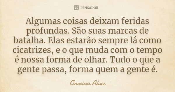 Algumas coisas deixam feridas profundas. São suas marcas de batalha. Elas estarão sempre lá como cicatrizes, e o que muda com o tempo é nossa forma de olhar. Tu... Frase de Onecina Alves.