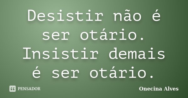 Desistir não é ser otário. Insistir demais é ser otário.... Frase de Onecina Alves.
