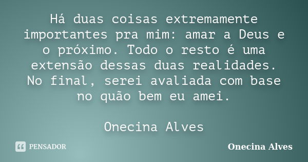 Há duas coisas extremamente importantes pra mim: amar a Deus e o próximo. Todo o resto é uma extensão dessas duas realidades. No final, serei avaliada com base ... Frase de Onecina Alves.