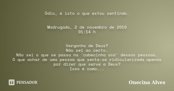 Ódio, é isto o que estou sentindo. Madrugada, 2 de novembro de 2010 01:14 h Vergonha de Deus? Não sei ao certo. Não sei o que se passa na 'cabecinha oca' dessas... Frase de Onecina Alves.