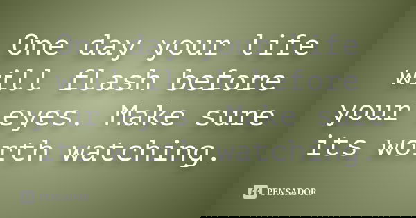 One day your life will flash before your eyes. Make sure its worth watching.