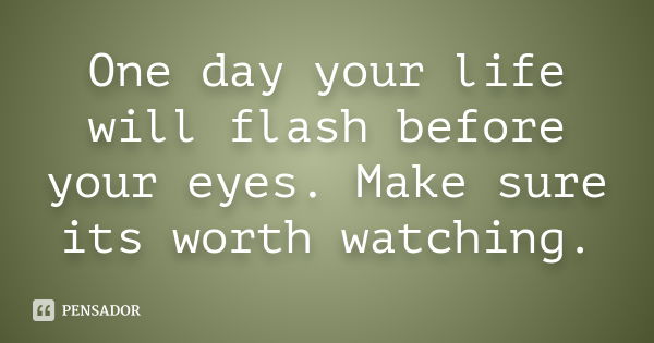 One day your life will flash before your eyes. Make sure its worth watching.