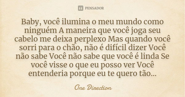 Baby, você ilumina o meu mundo como ninguém A maneira que você joga seu cabelo me deixa perplexo Mas quando você sorri para o chão, não é difícil dizer Você não... Frase de One Direction.