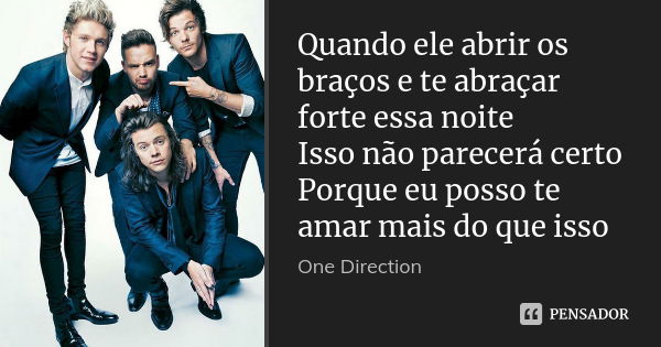 Quando ele abrir os braços e te abraçar forte essa noite Isso não parecerá certo Porque eu posso te amar mais do que isso... Frase de One Direction.