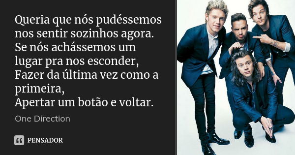 Queria que nós pudéssemos nos sentir sozinhos agora. Se nós achássemos um lugar pra nos esconder, Fazer da última vez como a primeira, Apertar um botão e voltar... Frase de one direction.