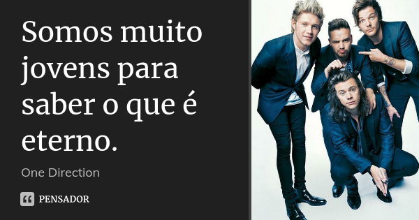 Somos muito jovens para saber o que é eterno.... Frase de One Direction.