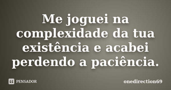 Me joguei na complexidade da tua existência e acabei perdendo a paciência.... Frase de onedirection69.