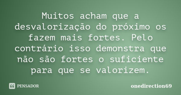 Muitos acham que a desvalorização do próximo os fazem mais fortes. Pelo contrário isso demonstra que não são fortes o suficiente para que se valorizem.... Frase de onedirection69.