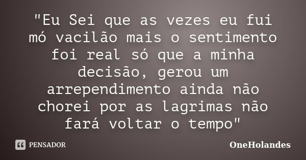 "Eu Sei que as vezes eu fui mó vacilão mais o sentimento foi real só que a minha decisão, gerou um arrependimento ainda não chorei por as lagrimas não fará... Frase de OneHolandes.