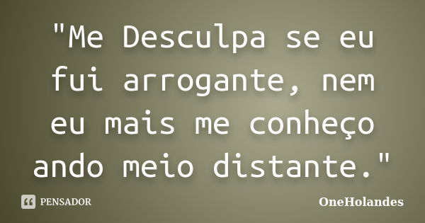 "Me Desculpa se eu fui arrogante, nem eu mais me conheço ando meio distante."... Frase de OneHolandes.