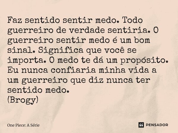 ⁠Faz sentido sentir medo. Todo guerreiro de verdade sentiria. O guerreiro sentir medo é um bom sinal. Significa que você se importa. O medo te dá um propósito. ... Frase de One Piece: A Série.