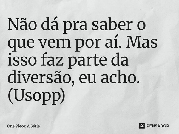 ⁠Não dá pra saber o que vem por aí. Mas isso faz parte da diversão, eu acho. (Usopp)... Frase de One Piece: A Série.