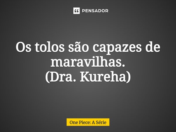⁠Os tolos são capazes de maravilhas. (Dra. Kureha)... Frase de One Piece: A Série.