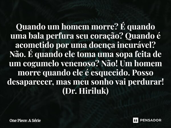 ⁠Quando um homem morre? É quando uma bala perfura seu coração? Quando é acometido por uma doença incurável? Não. É quando ele toma uma sopa feita de um cogumelo... Frase de One Piece: A Série.