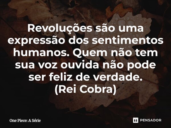 ⁠Revoluções são uma expressão dos sentimentos humanos. Quem não tem sua voz ouvida não pode ser feliz de verdade. (Rei Cobra)... Frase de One Piece: A Série.