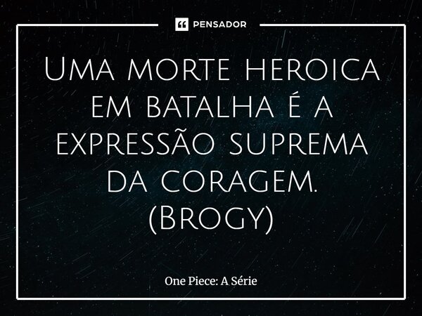 ⁠Uma morte heroica em batalha é a expressão suprema da coragem. (Brogy)... Frase de One Piece: A Série.