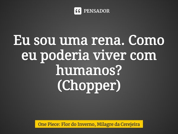 ⁠Eu sou uma rena. Como eu poderia viver com humanos? (Chopper)... Frase de One Piece: Flor do Inverno, Milagre da Cerejeira.