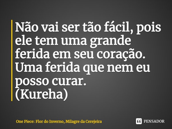 ⁠Não vai ser tão fácil, pois ele tem uma grande ferida em seu coração. Uma ferida que nem eu posso curar. (Kureha)... Frase de One Piece: Flor do Inverno, Milagre da Cerejeira.