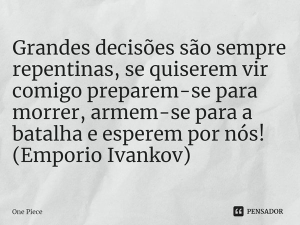 ⁠Grandes decisões são sempre repentinas, se quiserem vir comigo preparem-se para morrer, armem-se para a batalha e esperem por nós! (Emporio Ivankov)... Frase de One Piece.