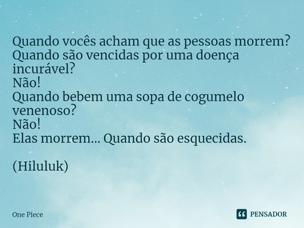 ⁠Quando vocês acham que as pessoas morrem? Quando são vencidas por uma doença incurável? Não! Quando bebem uma sopa de cogumelo venenoso? Não! Elas morrem... Qu... Frase de One Piece.