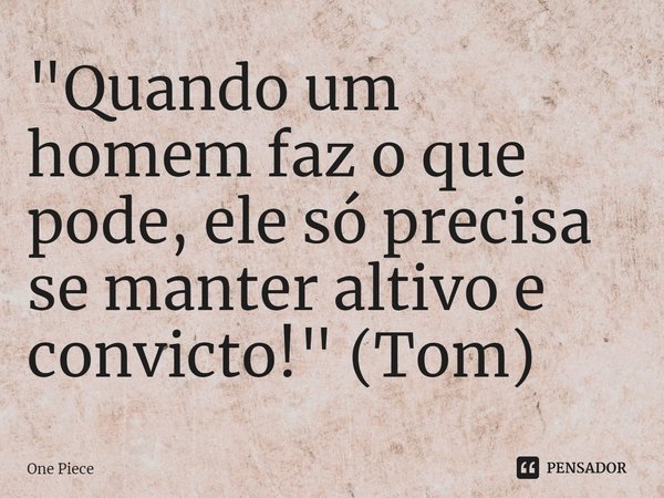 "⁠Quando um homem faz o que pode, ele só precisa se manter altivo e convicto!" (Tom)... Frase de One Piece.