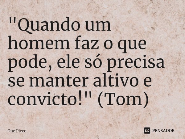 "⁠Quando um homem faz o que pode, ele só precisa se manter altivo e convicto!" (Tom)... Frase de One Piece.