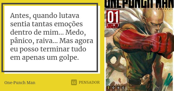 Antes, quando lutava sentia tantas emoções dentro de mim... Medo, pânico, raiva... Mas agora eu posso terminar tudo em apenas um golpe.... Frase de One-Punch Man.