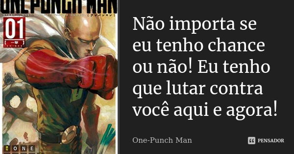 Não importa se eu tenho chance ou não! Eu tenho que lutar contra você aqui e agora!... Frase de One-Punch Man.