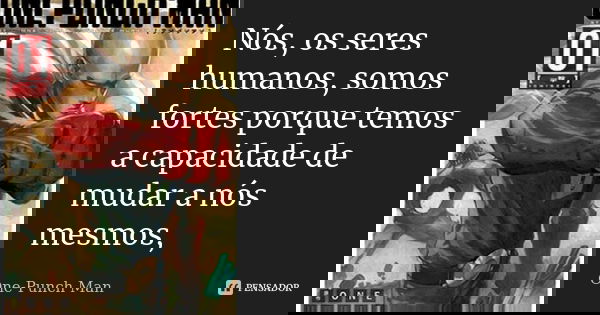 Nós, os seres humanos, somos fortes porque temos a capacidade de mudar a nós mesmos,... Frase de One-Punch Man.