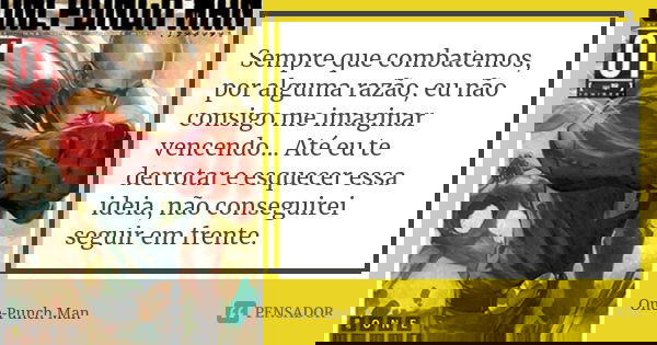 Sempre que combatemos, por alguma razão, eu não consigo me imaginar vencendo... Até eu te derrotar e esquecer essa ideia, não conseguirei seguir em frente.... Frase de One-Punch Man.