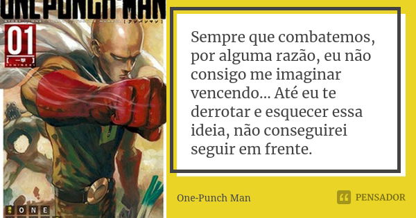 Sempre que combatemos, por alguma razão, eu não consigo me imaginar vencendo... Até eu te derrotar e esquecer essa ideia, não conseguirei seguir em frente.... Frase de One-Punch Man.