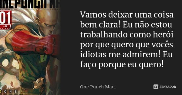 Vamos deixar uma coisa bem clara! Eu não estou trabalhando como herói por que quero que vocês idiotas me admirem! Eu faço porque eu quero!... Frase de One-Punch Man.