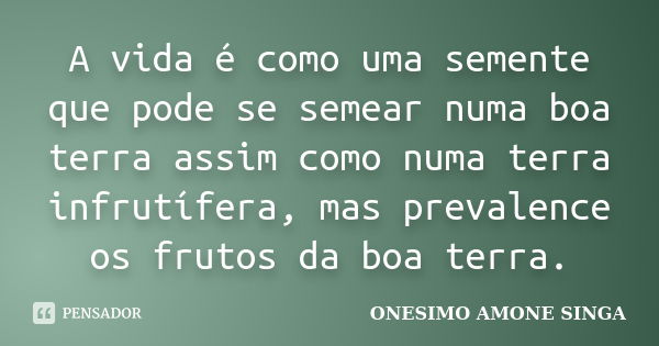 A vida é como uma semente que pode se semear numa boa terra assim como numa terra infrutífera, mas prevalence os frutos da boa terra.... Frase de Onesimo Amone Singa.