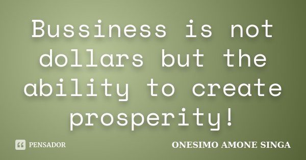 Bussiness is not dollars but the ability to create prosperity!... Frase de Onesimo Amone Singa.