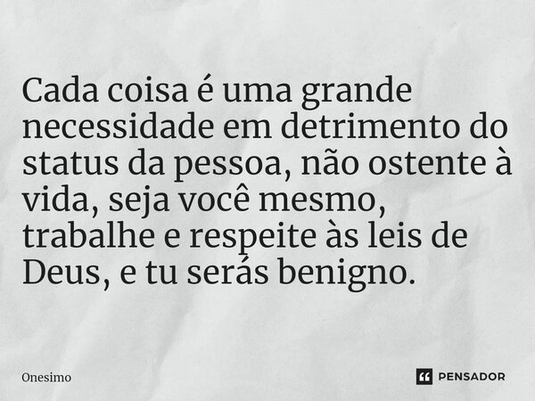 ⁠⁠Cada coisa é uma grande necessidade em detrimento do status da pessoa, não ostente à vida, seja você mesmo, trabalhe e respeite às leis de Deus, e tu serás be... Frase de Onesimo.