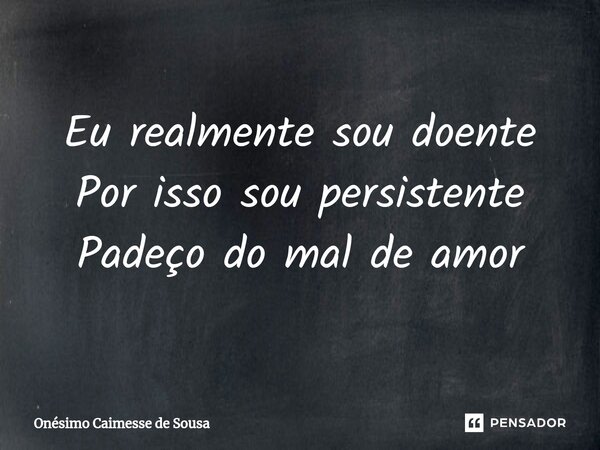 ⁠Eu realmente sou doente Por isso sou persistente Padeço do mal de amor... Frase de Onésimo Caimesse de Sousa.