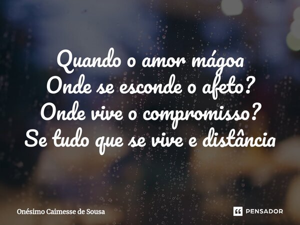 ⁠Quando o amor mágoa Onde se esconde o afeto? Onde vive o compromisso? Se tudo que se vive e distância... Frase de Onésimo Caimesse de Sousa.