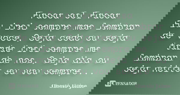 Fassa sol Fassa Eu irei sempre mae lembrar de voce, Seja cedo ou seja tarde irei sempre me lembrar de nos, Seja dia ou seja noite eu vou sempre...... Frase de Onesio Jaime.