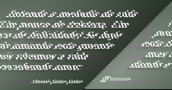 Intenda a melodia da vida (Um pouco de tristeza, Um pouco de felicidade) Se hoje esta frio amanha esta quente mas nós vivemos a vida dando e recebendo amor.... Frase de Onesio Jaime Jaime.