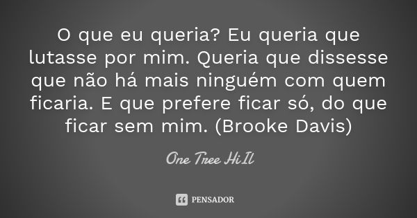 O que eu queria? Eu queria que lutasse por mim. Queria que dissesse que não há mais ninguém com quem ficaria. E que prefere ficar só, do que ficar sem mim. (Bro... Frase de One Tree HiIl.