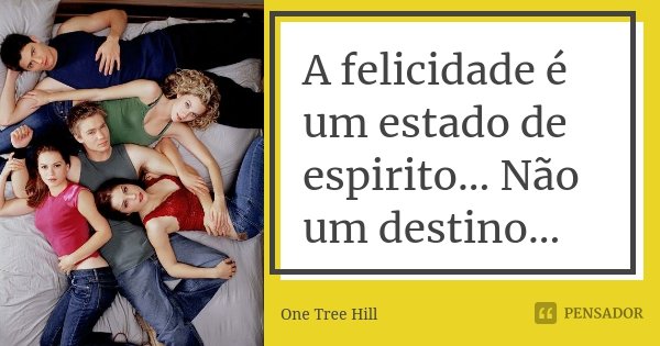 A felicidade é um estado de espirito... Não um destino...... Frase de One Tree Hill.
