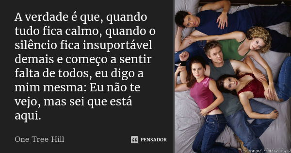 A verdade é que, quando tudo fica calmo, quando o silêncio fica insuportável demais e começo a sentir falta de todos, eu digo a mim mesma: Eu não te vejo, mas s... Frase de One Tree Hill.