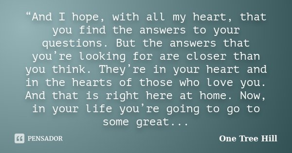 “And I hope, with all my heart, that you find the answers to your questions. But the answers that you’re looking for are closer than you think. They’re in your ... Frase de One Tree Hill.